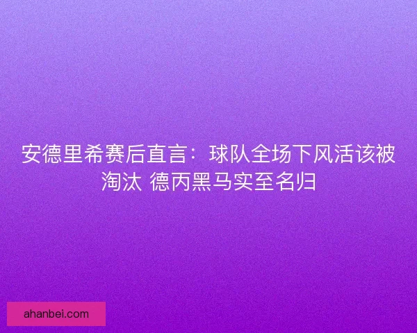 安德里希赛后直言：球队全场下风活该被淘汰 德丙黑马实至名归