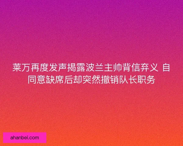 莱万再度发声揭露波兰主帅背信弃义 自同意缺席后却突然撤销队长职务