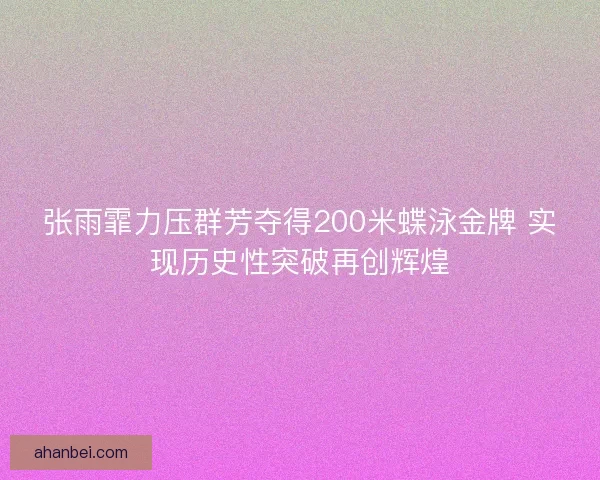 张雨霏力压群芳夺得200米蝶泳金牌 实现历史性突破再创辉煌