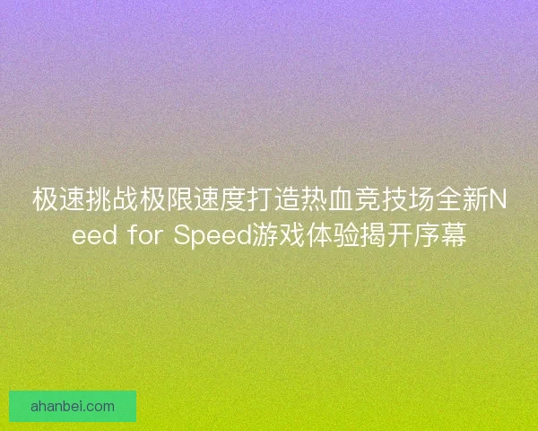 极速挑战极限速度打造热血竞技场全新Need for Speed游戏体验揭开序幕
