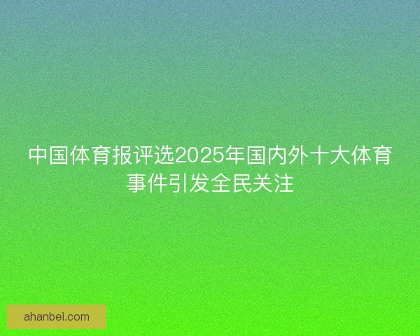中国体育报评选2025年国内外十大体育事件引发全民关注