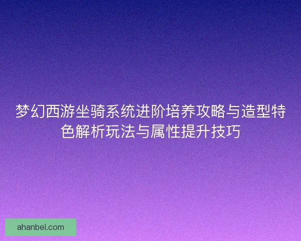 梦幻西游坐骑系统进阶培养攻略与造型特色解析玩法与属性提升技巧