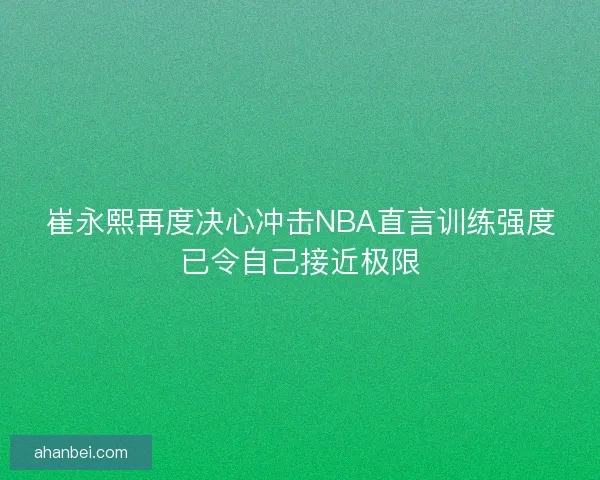 崔永熙再度决心冲击NBA直言训练强度已令自己接近极限