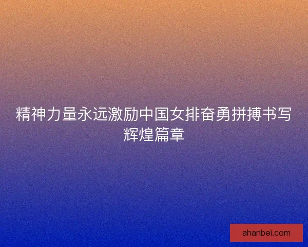 精神力量永远激励中国女排奋勇拼搏书写辉煌篇章