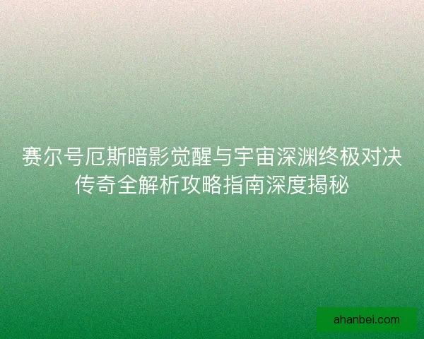 赛尔号厄斯暗影觉醒与宇宙深渊终极对决传奇全解析攻略指南深度揭秘