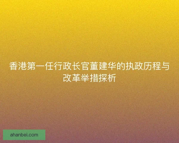 香港第一任行政长官董建华的执政历程与改革举措探析