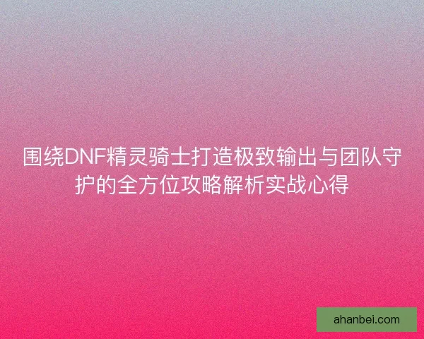 围绕DNF精灵骑士打造极致输出与团队守护的全方位攻略解析实战心得