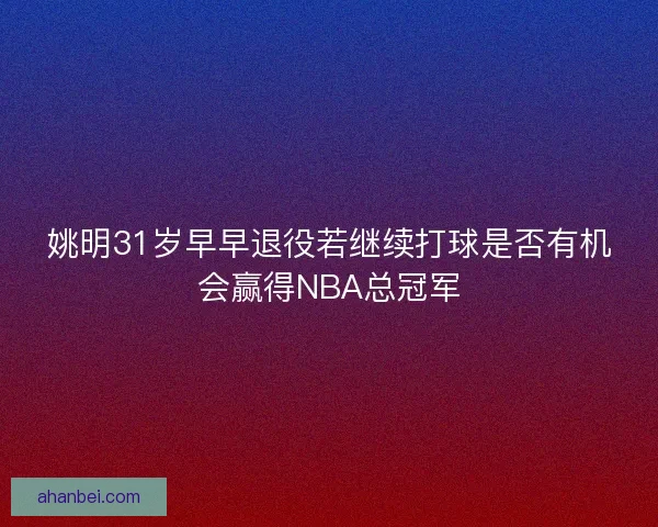 姚明31岁早早退役若继续打球是否有机会赢得NBA总冠军