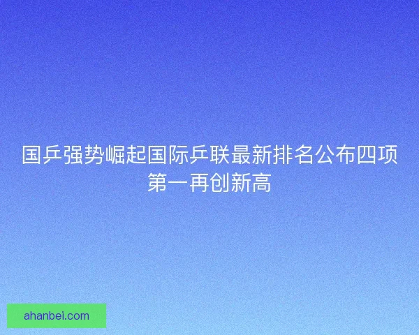 国乒强势崛起国际乒联最新排名公布四项第一再创新高