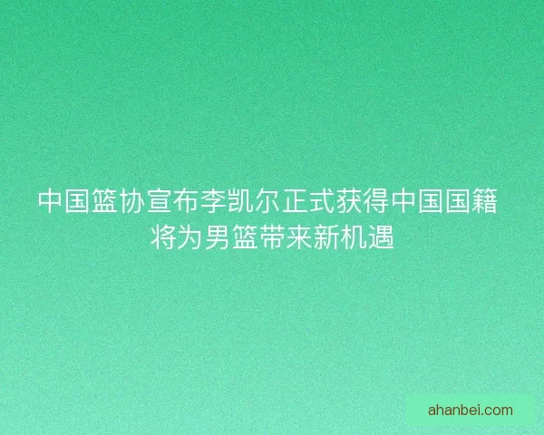 中国篮协宣布李凯尔正式获得中国国籍 将为男篮带来新机遇