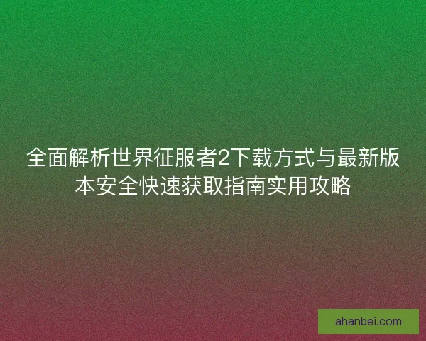 全面解析世界征服者2下载方式与最新版本安全快速获取指南实用攻略