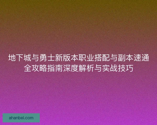 地下城与勇士新版本职业搭配与副本速通全攻略指南深度解析与实战技巧