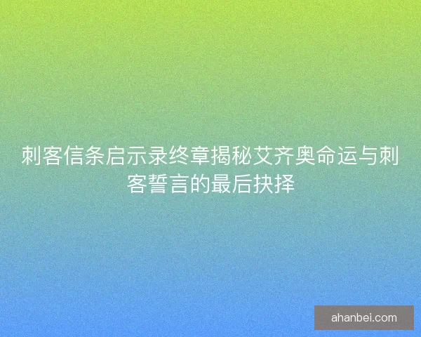 刺客信条启示录终章揭秘艾齐奥命运与刺客誓言的最后抉择