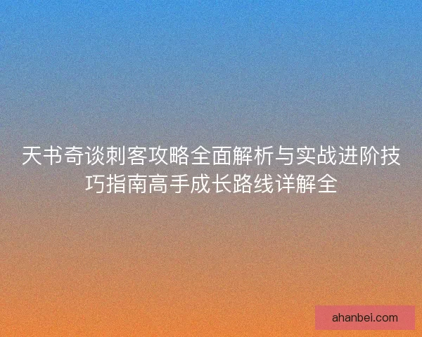 天书奇谈刺客攻略全面解析与实战进阶技巧指南高手成长路线详解全