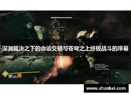 深渊裁决之下的命运交错与苍穹之上终极战斗的序幕